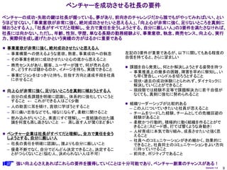 ベンチャーを成功させる社長の要件
ベンチャーの成功・失敗の鍵は社長が握っている。夢があり、前向きのチャレンジだから誰でもがやってみればいい、とい
うほど甘くない。「事業意欲が非常に強く、絶対成功させたいと思える人」、「向上心が非常に強く、足りないところを真剣に
補おうとする人」、「社長がすべてだと理解し、全力で責任を全うしようとする、自分に厳しい人」の3要件を満たさなければ、
社長には向かない。ただし、年齢、性別、学歴、単なる長期の勤務経験より、事業意欲、執念、商売センス、向上心、実行
力、実際何を成し遂げたかという実績の方がはるかに重要である

 事業意欲が非常に強く、絶対成功させたいと思える人
  – 事業構築への燃えるような意欲、熱意、事業成功への執念     左記の3要件が重要であるが、以下に関してもある程度の
                                   自信を持てると、さらに望ましい
  – その事業を絶対に成功させたいと心の底から思えること
  – 商売センスがあり、顧客、ユーザーが誰で、何が売れるの      課題を自ら発見し、何とか解決しようとする姿勢を持つ
    か、どうすれば儲かるのか、イメージを持ち、実践できること
                                     – 事業推進上の幾多の困難、障害を早めに察知し、い
 – 事業ビジョンをはっきりと持ち、目指す方向と達成手段を社員        ち早く警告し、ハンドルを切ろうとすること
   に示せること                            – 現状・過去の成功体験にとらわれず、ダイナミックに
                                       解決していくことができること
 向上心が非常に強く、足りないところを真剣に補おうとする人       – 現段階では経験不足等で課題解決力に若干自信が
                                       なくても、真剣に強化に努められること
  – 自分の成長課題を明確に認識し、体系的に強化していこうと
    すること ← これができる人はごく少数
                                    組織リーダーシップが比較的ある
 – 人の助言に耳を傾け、貪欲に学ぼうとすること             – この人についていきたいと社員が思えること
 – 耳に痛い忠告などでも、頑なにならず、柔軟に聞けること        – チームをリードした経験、チームとしての危機回避の
 – 飲み込みがいいこと。素直にすぐ理解し、一度結論の出た議         経験があること
   論を何度も蒸し返さないこと ← 蒸し返す人が驚くほど多い      – 柔軟かつ行動的、積極的に動く組織を作ることがで
                                       きること（スピード感、打てば響くような身動き）
                                     – 人材育成に本気で取り組み、成長させたいと強く思
 ベンチャー企業は社長がすべてだと理解し、全力で責任を全う         えること
  しようとする、自分に厳しい人
                                     – 社員へのコミュニケーションがきめ細かく、効果的に
  – 社長の責任を明確に認識し、誰よりも自分に厳しいこと          できること。社員同士のコミュニケーションをよい方向
 – 優柔不断でなく、自分でどんどん決定できること。決定するこ        に持っていけること
   とがつらくないこと（悩む人、決められない人は不可）         – 前向き、ポジティブであること

   強い向上心さえあればこれらの要件を獲得していくことは十分可能であり、ベンチャー創業のチャンスがある！
                                                          Version 1.4   9
 