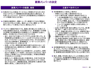 創業メンバーの決定

       創業メンバーの勧誘、確保                       注意すべきポイント

 社長のビジョンを製品・サービスとして具現化するために欠か      共同創業者として望ましい条件は
  せないコアメンバー候補数名を会社設立前から巻き込み、そ        – 事業ビジョンに関して意気投合すること
  の気になっていただく。その中から共同創業者などの創業メン      – なるべく専門分野、性格的に補完的であること
  バーが確保できることが多い                       • 一方は経営経験でもう一方はシステム開発、あ
                                        るいは、一方はハードウェア開発でもう一方はソ
 市場性の確認時に、顧客・ユーザー候補だけではなく開発の           フトウェア開発、あるいは、一方は大変積極的で
  中心になりうる人にも話し、場合によっては、顧客・ユーザー候         もう一方はやや慎重派、といった組み合わせ
 補インタビューに参加してもらう。巻き込んでいく              • 二人ペアで効果的に経営した有名な例は、ソ
                                        ニー、ホンダ等
                                    – お互いの専門分野・強みは異なっていても、深く尊
 ベンチャー創業が初めてでも、真剣に取り組んでいる見どころ        敬しあい、一緒にいるとエネルギーが出ること
  のある創業者であれば、その事業ビジョン、事業機会への洞察      – お互い、明確な考えを持っていても、柔軟性が高い
  力と熱意で共同創業者などの創業メンバー候補者に出会い、         こと。片方が頑固だったり感情的だったりしすぎる
  説得し、その気になってもらうことが十分できる              と、効果的なチームにはならない
  – 逆に、自分では「大変いいアイデアだ」と本気で思っても、共    – 議論や行動へのスピード感が合っていること
   同創業者などの創業メンバー一人ひきつけられないようであ      – もし社長が技術的に非常に優れている一方で事業
   れば、アイデアが一人よがりではないのか、そもそも社長に        構築、経営に対して苦手意識がある場合は、適切
   なるべき人間的魅力、事業構想力、リーダーシップに欠けて        な共同創業者を必ず見つけること。単独でベン
   いるのではないか、と考えるべき                    チャー創業するのは、過剰なストレスになるだけ
 – 社長一人では、事業計画の検討も実行もままならない。VC
   の評価も低くなる。創業を志した段階で、創業メンバー候補      共同創業者を見つけるのは、結婚に近いものがあ
   を必死にくどくこと                         る。ただし、ベンチャーの場合は、3～4年の限定的な
 – くどけなければ、事業ビジョンを見直すか、より必死に、時間      関係でも大きな成果を出しうる。ベンチャー社長自身
   をかけて創業メンバーを探す。はかばかしくなければ、「急が     も、創業期と拡大成長期で交代することが増えてきた
   ば回れ」で事業ビジョンそのものを見直し、市場性を再確認
   する方がいいことが多い                      能力、経験、年令的に他メンバーより別格の人材が
 – 創業メンバー候補との出会いの場自体は、日本ではまだあ        いなければ、共同創業者は無理におかなくてもよい
   まり多くない。職場・学校の友人・知人とのネットワークを大      が、信頼できる創業メンバーを自分以外に2人は確
                                     保すること
   切にするとともに、異業種交流会、研究会等にも普段から積
   極的に参加し、人脈を大きく広げておく

                                                            Version 1.4   85
 
