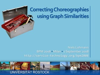 Correcting Choreographiesusing Graph Similarities Niels Lohmann BPM 2008 ▪ Milan ▪ 2 September 2008 http://service-technology.org/bpm2008 UNIVERSITÄT ROSTOCK 