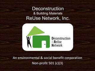 Deconstruction & Building Materials ReUse Network, Inc. An environmental & social benefit corporation Non-profit 501 (c)(3) 