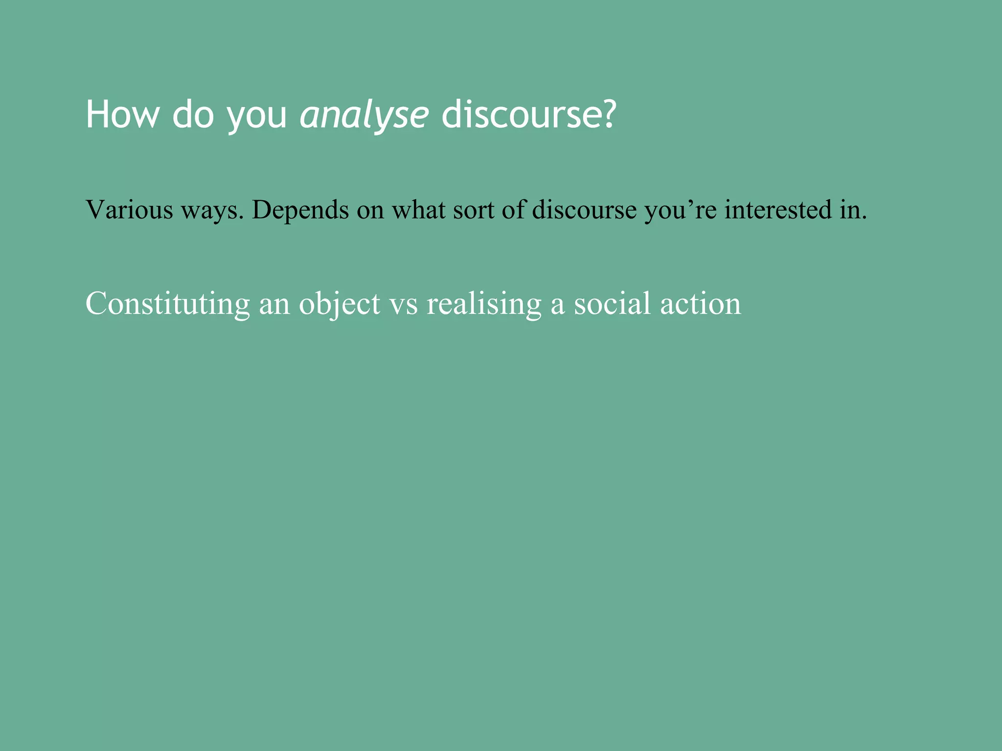 How do you analyse discourse?
Various ways. Depends on what sort of discourse you’re interested in.

Constituting an object vs realising a social action

 