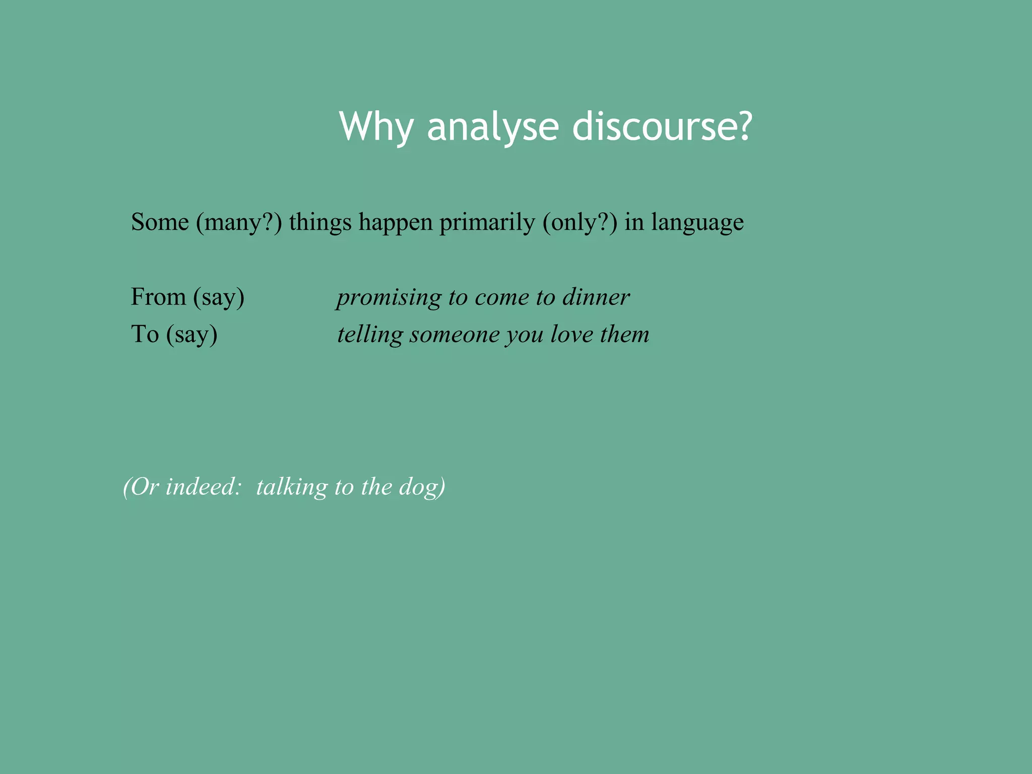 Why analyse discourse?
Some (many?) things happen primarily (only?) in language
From (say)
To (say)

promising to come to dinner
telling someone you love them

(Or indeed: talking to the dog)

 