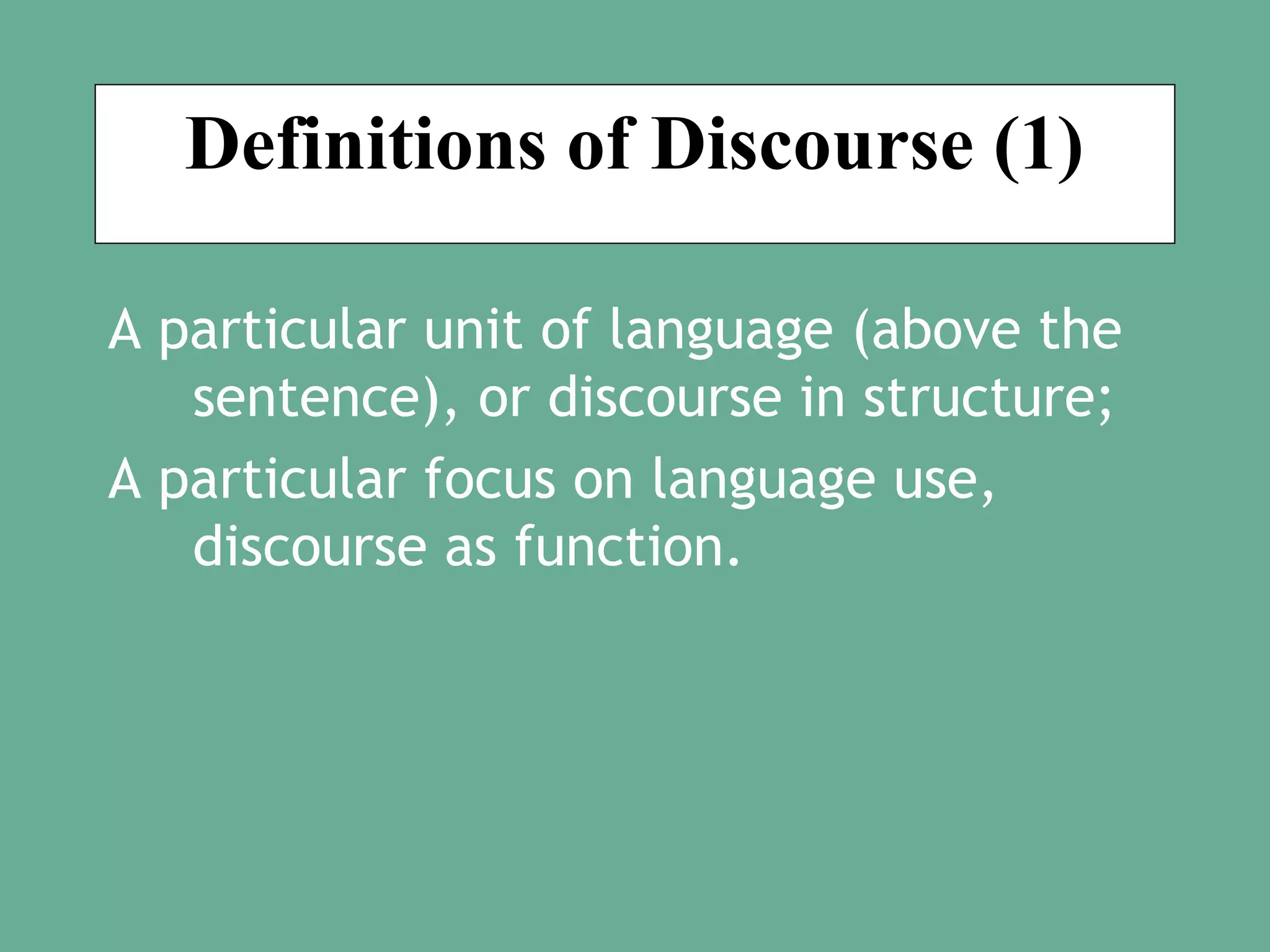 Definitions of Discourse (1)
A particular unit of language (above the
sentence), or discourse in structure;
A particular focus on language use,
discourse as function.

 