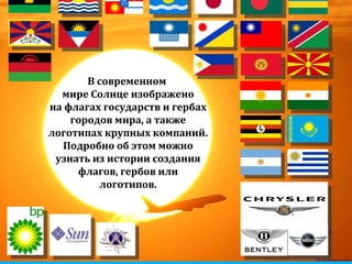 zelobservatory.ru В современном  мире Солнце изображено на флагах государств и гербах городов мира, а также логотипах крупных компаний. Подробно об этом можно узнать из истории создания флагов, гербов или логотипов. 