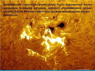 zelobservatory.ru Однообразие структуры  фотосферы  часто нарушается более крупными темными пятнами, нередко образующими целые группы. Пятна обычно окружены яркими площадками вокруг -  факелами . 