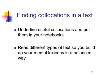 22
Finding collocations in a text
 Underline useful collocations and put
them in your notebooks
 Read different types of text so you build
up your mental lexicons in a balanced
way
 