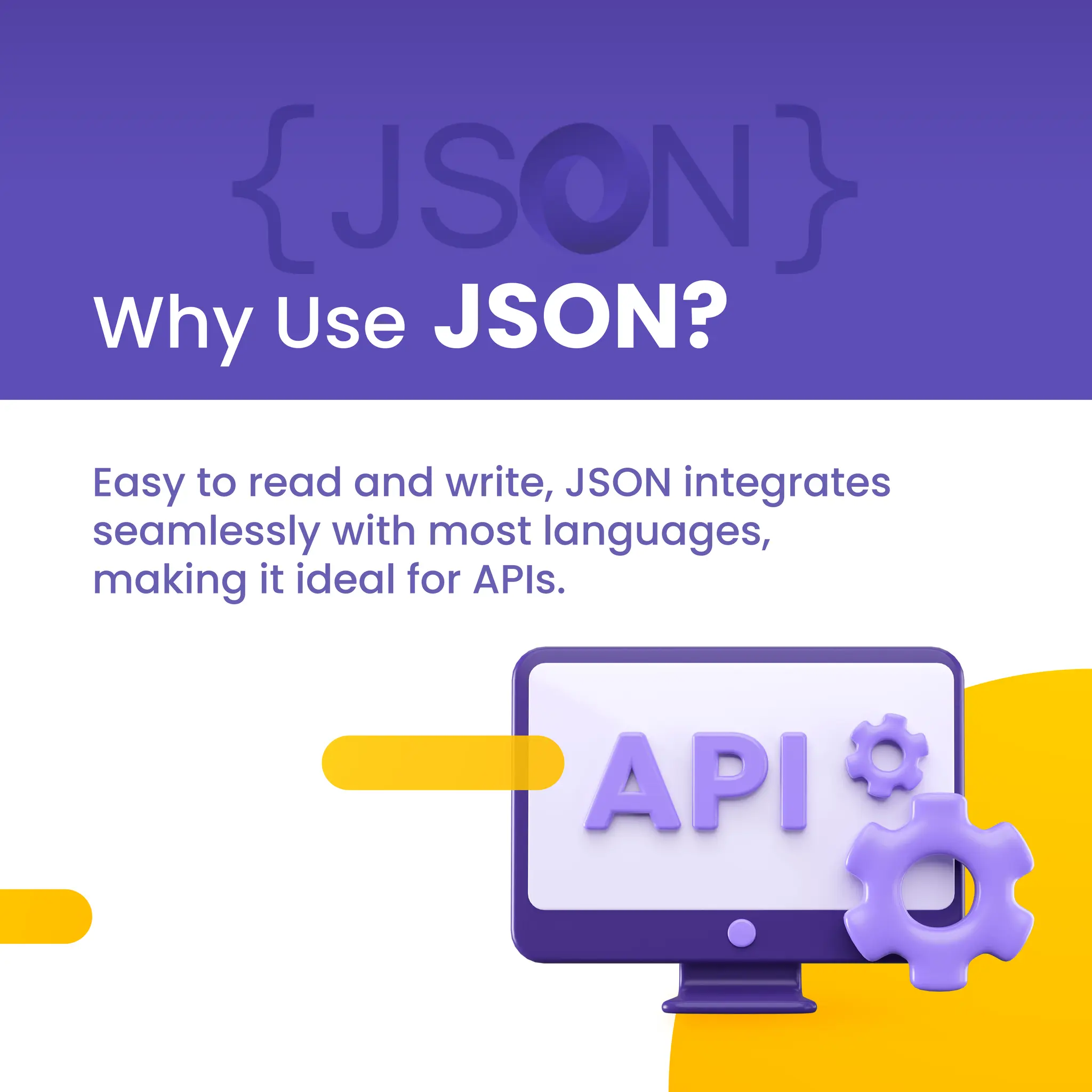 Why Use JSON?
Easy to read and write, JSON integrates
seamlessly with most languages,
making it ideal for APIs.