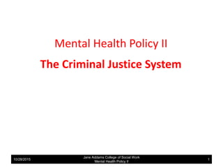 Mental Health Policy II
The Criminal Justice System
10/28/2015
Jane Addams College of Social Work
Mental Health Policy II
1
 