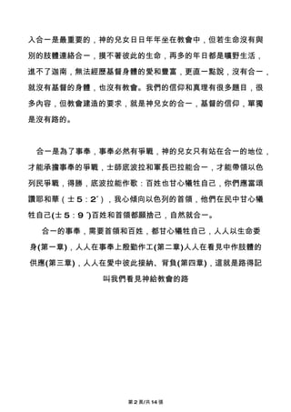 入合一是最重要的，神的兒女日日年年坐在教會中，但若生命沒有與

別的肢體連絡合一，摸不著彼此的生命，再多的年日都是曠野生活，

進不了迦南，無法經歷基督身體的愛和豐富，更直一點說，沒有合一，

就沒有基督的身體，也沒有教會。我們的信仰和真理有很多題目，很

多內容，但教會建造的要求，就是神兒女的合一，基督的信仰，單獨

是沒有路的。



 合一是為了事奉，事奉必然有爭戰，神的兒女只有站在合一的地位，

才能承擔事奉的爭戰，士師底波拉和軍長巴拉能合一，才能帶領以色

列民爭戰，得勝，底波拉能作歌：百姓也甘心犧牲自己，你們應當頌

讚耶和華（士 5：2´），我心傾向以色列的首領，他們在民中甘心犧

牲自己(士 5：9 ´)百姓和首領都願捨己，自然就合一。

  合一的事奉，需要首領和百姓，都甘心犧牲自己，人人以生命委

身(第一章)，人人在事奉上殷勤作工(第二章)人人在看見中作肢體的

供應(第三章)，人人在愛中彼此接納、背負(第四章)，這就是路得記

           叫我們看見神給教會的路




              第 2 頁/共 14 張
 