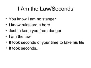 I Am the Law/Seconds
• You know I am no stanger
• I know rules are a bore
• Just to keep you from danger
• I am the law
• It took seconds of your time to take his life
• It took seconds...
 
