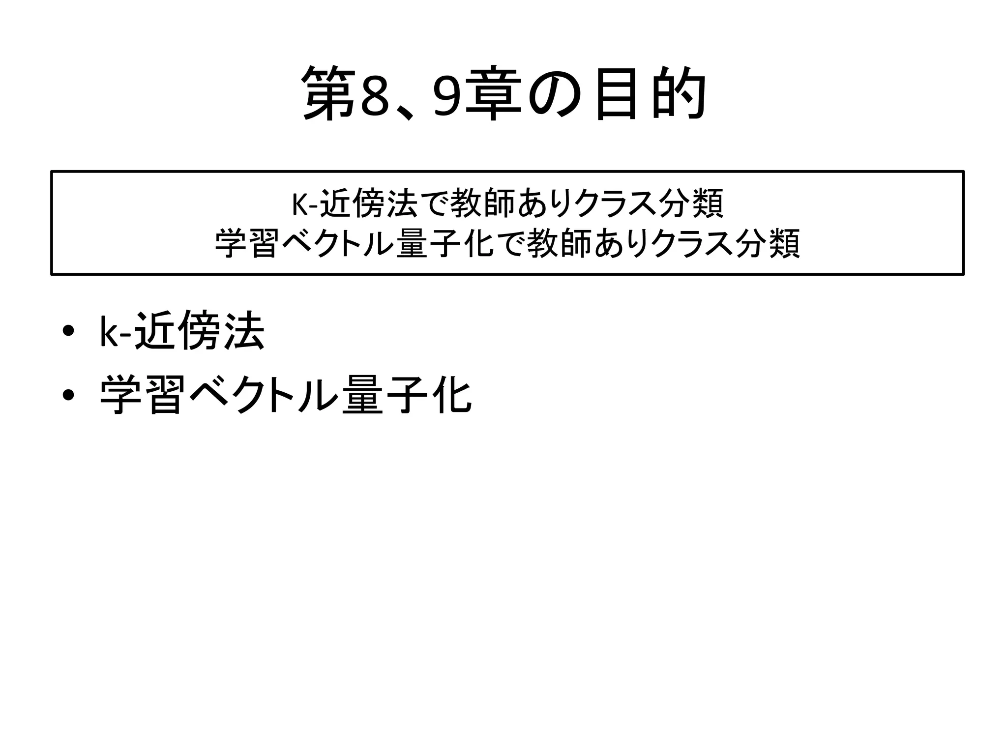 第8、9章の目的
      K-近傍法で教師ありクラス分類
    学習ベクトル量子化で教師ありクラス分類

• k-近傍法
• 学習ベクトル量子化
 