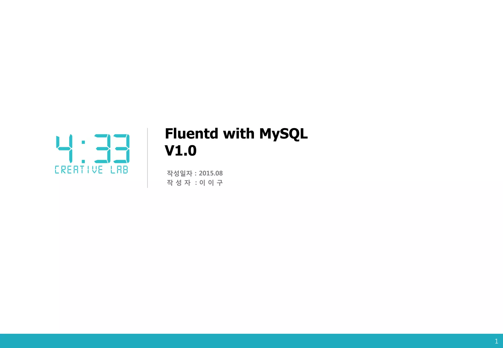 Fluentd with MySQL
V1.0
작성일자 : 2015.08
작 성 자 : 이 이 구
1
 