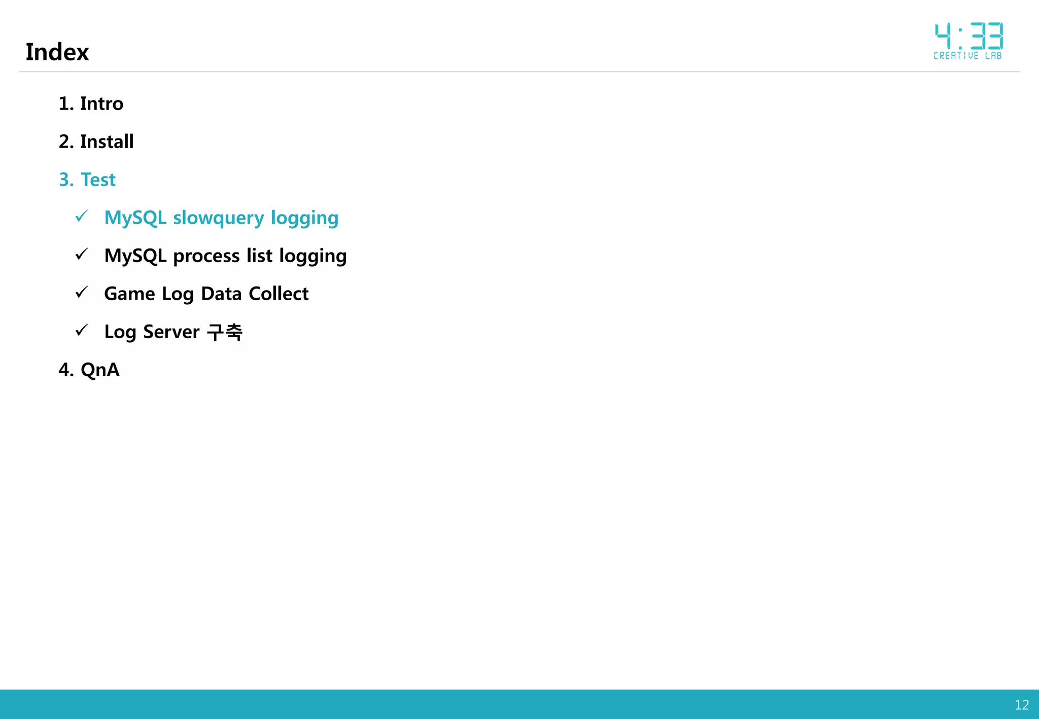12
Index
1. Intro
2. Install
3. Test
 MySQL slowquery logging
 MySQL process list logging
 Game Log Data Collect
 Log Server 구축
4. QnA
 