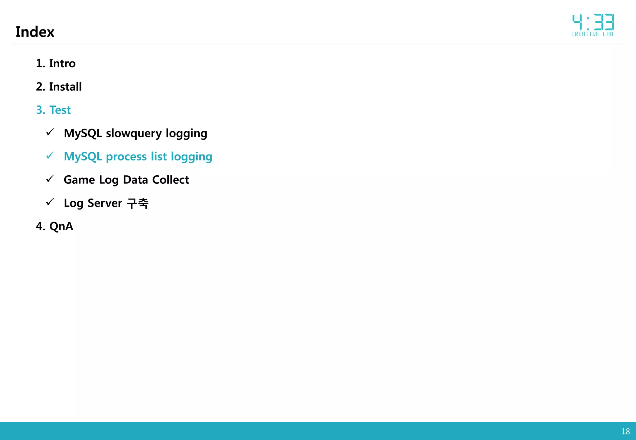 18
Index
1. Intro
2. Install
3. Test
 MySQL slowquery logging
 MySQL process list logging
 Game Log Data Collect
 Log Server 구축
4. QnA
 