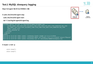 16
Collector
[ec-ldb-m2]
Service DB
[ec-ldb-s2]
Step.4 td-agent 재시작 및 부하쿼리 수행
$ sudo /etc/init.d/td-agent stop
sudo /etc/init.d/td-agent start
tail -f /var/log/td-agent/td-agent.log
Test.1 MySQL slowquery logging
$ mysql -u root -p
select sleep(1);
select sleep(1);
 