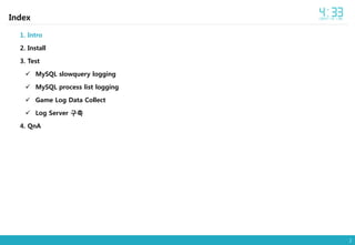 2
Index
1. Intro
2. Install
3. Test
 MySQL slowquery logging
 MySQL process list logging
 Game Log Data Collect
 Log Server 구축
4. QnA
 