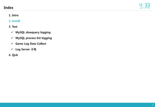9
Index
1. Intro
2. Install
3. Test
 MySQL slowquery logging
 MySQL process list logging
 Game Log Data Collect
 Log Server 구축
4. QnA
 
