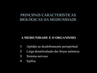 PRINCIPAIS CARACTERÍSTICAS
BIOLÓGICAS DA MEDIUNIDADE
A MEDIUNIDADE E O ORGANISMO
1 Aptidão ao desdobramento perispiritual
2 Larga desarticulação das forças anímicas
3 Sistema nervoso
4 Epífise
 