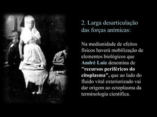 2. Larga desarticulação
das forças anímicas:
Na mediunidade de efeitos
físicos haverá mobilização de
elementos biológicos que
André Luiz denomina de
"recursos periféricos do
citoplasma", que ao lado do
fluido vital exteriorizado vai
dar origem ao ectoplasma da
terminologia científica.
 