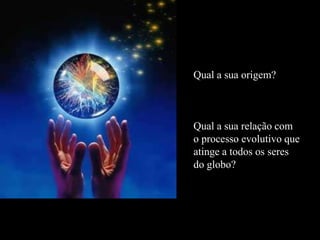 Qual a sua origem?
Qual a sua relação com
o processo evolutivo que
atinge a todos os seres
do globo?
 