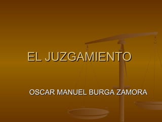 EL JUZGAMIENTOEL JUZGAMIENTO
OSCAR MANUEL BURGA ZAMORAOSCAR MANUEL BURGA ZAMORA
 