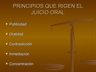PRINCIPIOS QUE RIGEN ELPRINCIPIOS QUE RIGEN EL
JUICIO ORALJUICIO ORAL
 PublicidadPublicidad
 OralidadOralidad
 ContradicciónContradicción
 InmediaciónInmediación
 ConcentraciónConcentración
 