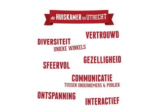 de   HUISKAMER VAN UTRECHT

                      VERTROUWD
diversiteit
     UNIEKE WINKELS

                     GEZELLIGHEID
 SFEERVOL
               COMMUNICATIE
            TUSSEN ONDERNEMERS & PUBLIEK

ONTSPANNING
                      INTERACTIEF
 