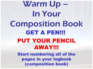 Warm Up –
    In Your
Composition Book
   GET A PEN!!!
 PUT YOUR PENCIL
     AWAY!!!
 Start numbering all of the
   pages in your logbook
    (composition book)
 