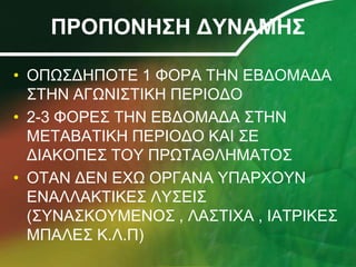 ΠΡΟΠΟΝΗΣΗ ΔΥΝΑΜΗΣΟΠΩΣΔΗΠΟΤΕ 1 ΦΟΡΑ ΤΗΝ ΕΒΔΟΜΑΔΑ ΣΤΗΝ ΑΓΩΝΙΣΤΙΚΗ ΠΕΡΙΟΔΟ2-3 ΦΟΡΕΣ ΤΗΝ ΕΒΔΟΜΑΔΑ ΣΤΗΝ ΜΕΤΑΒΑΤΙΚΗ ΠΕΡΙΟΔΟ ΚΑΙ ΣΕ ΔΙΑΚΟΠΕΣ ΤΟΥ ΠΡΩΤΑΘΛΗΜΑΤΟΣΟΤΑΝ ΔΕΝ ΕΧΩ ΟΡΓΑΝΑ ΥΠΑΡΧΟΥΝ ΕΝΑΛΛΑΚΤΙΚΕΣ ΛΥΣΕΙΣ (ΣΥΝΑΣΚΟΥΜΕΝΟΣ , ΛΑΣΤΙΧΑ , ΙΑΤΡΙΚΕΣ ΜΠΑΛΕΣ Κ.Λ.Π)