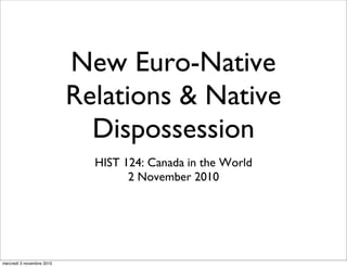 New Euro-Native
Relations & Native
Dispossession
HIST 124: Canada in the World
2 November 2010
mercredi 3 novembre 2010
 
