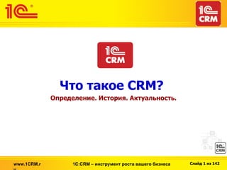 Что такое CRM?   Определение. История. Актуальность. 1С: CRM  – инструмент роста вашего бизнеса www.1CRM.ru 