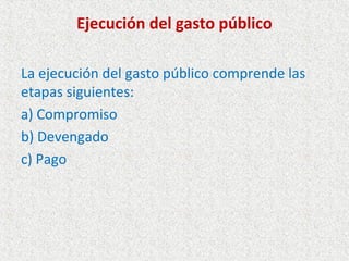 Ejecución del gasto público

La ejecución del gasto público comprende las
etapas siguientes:
a) Compromiso
b) Devengado
c) Pago
 