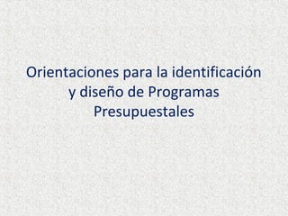 Orientaciones para la identificación
      y diseño de Programas
          Presupuestales
 
