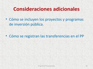 Consideraciones adicionales
• Cómo se incluyen los proyectos y programas
  de inversión pública.

• Cómo se registran las transferencias en el PP




                   Programas Presupuestales       88
 
