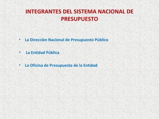 INTEGRANTES DEL SISTEMA NACIONAL DE
               PRESUPUESTO


• La Dirección Nacional de Presupuesto Público

•   La Entidad Pública

• La Oficina de Presupuesto de la Entidad
 