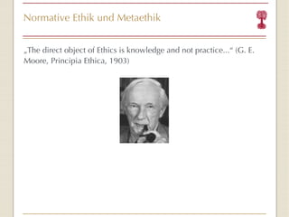 Normative Ethik und Metaethik „ The direct object of Ethics is knowledge and not practice... “  (G. E. Moore, Principia Ethica, 1903) 