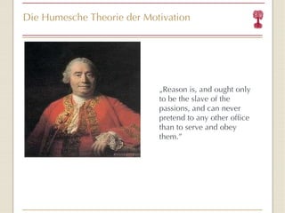 Die Humesche Theorie der Motivation „ Reason is, and ought only to be the slave of the passions, and can never pretend to any other office than to serve and obey them.”   