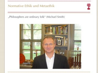 Normative Ethik und Metaethik „ Philosophers are ordinary folk “  (Michael Smith) 