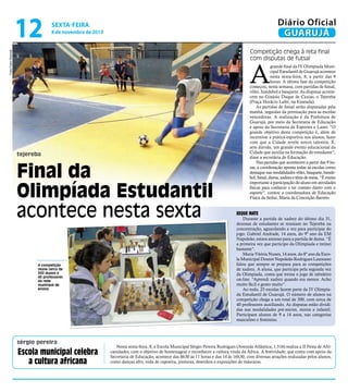 12

Diário Oficial
GUARUJÁ

sexta-feira

8 de novembro de 2013

Fotos Pedro Rezende

Competição chega à reta final
com disputas de futsal

A
tejereba

Final da
Olimpíada Estudantil
acontece nesta sexta
A competição
reúne cerca de
300 alunos e
40 professores
da rede
municipal de
ensino

sérgio pereira

Escola municipal celebra
a cultura africana

grande final da IV Olimpíada Municipal Estudantil de Guarujá acontece
nesta sexta-feira, 8, a partir das 9
horas. A última fase da competição
começou, nesta semana, com partidas de futsal,
vôlei, handebol e basquete. As disputas acontecem no Ginásio Duque de Caxias, o Tejereba
(Praça Horácio Lafer, na Enseada).
As partidas de futsal serão disputadas pela
manhã, seguidas da premiação para as escolas
vencedoras. A realização é da Prefeitura de
Guarujá, por meio da Secretaria de Educação
e apoio da Secretaria de Esportes e Lazer. “O
grande objetivo desta competição é, além de
incentivar a prática esportiva nos alunos, fazer
com que a Cidade revele novos talentos. É,
sem dúvida, um grande evento educacional da
Cidade que auxilia na formação do estudante”,
disse a secretária de Educação.
Nas partidas que acontecem a partir das 9 horas, a coordenação aponta todas as escolas como
destaque nas modalidades vôlei, basquete, handebol, futsal, dama, xadrez e tênis de mesa. “É muito
importante a participação do aluno em atividades
físicas para conhecer e ter contato direto com o
esporte”, contou a coordenadora de Educação
Física da Seduc, Maria da Conceição Barreto.

Xeque mate

Durante a partida de xadrez do último dia 31,
dezenas de estudantes se reuniam no Tejereba na
concentração, aguardando a vez para participar do
jogo. Gabriel Andrade, 14 anos, do 9º ano da EM
Napoleão, estava ansioso para a partida de dama. “É
a primeira vez que participo da Olimpíada e treinei
bastante”.
Maria Vitória Nunes, 14 anos, do 8º ano da Escola Municipal Doutor Napoleão Rodrigues Laureano
falou que sempre se prepara para as competições
de xadrez. A aluna, que participa pela segunda vez
da Olimpíada, conta que treina o jogo de tabuleiro
on-line. “Aprendi xadrez quando era menor. Acho
muito fácil e gosto muito”.
Ao todo, 25 escolas fazem parte da IV Olimpíada Estudantil de Guarujá. O número de alunos na
competição chega a um total de 300, com cerca de
40 professores auxiliando. As disputas estão divididas nas modalidades pré-mirim, mirim e infantil.
Participam alunos de 9 a 14 anos, nas categorias
masculino e feminino.

Nesta sexta-feira, 8, a Escola Municipal Sérgio Pereira Rodrigues (Avenida Atlântica, 1.516) realiza a II Festa de Africanidades, com o objetivo de homenagear e reconhecer a cultura vinda da África. A festividade, que conta com apoio da
Secretaria de Educação, acontece das 8h30 às 11 horas e das 14 às 16h30, com diversas atrações realizadas pelos alunos,
como danças afro, roda de capoeira, pinturas, desenhos e exposições de máscaras.

 