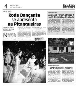 4

Diário Oficial
GUARUJÁ

sexta-feira

8 de novembro de 2013

balé na praça

Roda Dançante
se apresenta
na Pitangueiras
Espetáculo gratuito
acontece na Praça
das Bandeiras

N

Fotos Reprodução

este sábado, 9, a
partir das 18 horas,
o Círculo de Integração Social Roda
Dançante promove mais uma
edição do Ballet na Praça. A

apresentação gratuita acontece
na Praça das Bandeiras, na Praia
de Pitangueiras.
O Ballet na Praça surgiu a
partir do projeto Ballet Cooperativo. Com as apresentações, o
programa busca atingir um público diversificado. A ideia é envolver não somente aqueles que já
têm acesso aos espetáculos, mas
também os que ainda não tiveram

a oportunidade de ter contato
com o universo da dança.
No dia 20 de novembro,
haverá outra apresentação, também na Praça das Bandeiras. A
iniciativa conta com a parceria
das Secretarias Municipais de
Cultura e Educação.

canto e piano

Anfiteatro Ferreira Sampaio é
palco de recital neste sábado
Para agregar pessoas em
torno da diversidade musical,
o Duo Tessituras apresentará
neste sábado, 9, a partir das
18 horas, o recital No princípio
era a música, no Anfiteatro
Ferreira Sampaio, que fica na
Avenida Oswaldo Aranha,
800, no Jardim Maravilha, em
Vicente de Carvalho. O espetáculo é realizado dentro da programação do projeto Música
no Ferreira Sampaio, que leva

clássicos à população.
O repertório do recital
contará com peças da música
erudita ocidental para voz e
piano. As músicas serão acompanhadas de comentários
didáticos sobre a relação entre
texto e música e a maneira
como a voz é tratada antes da
execução. O Duo Tessituras é
formado pela cantora Daniela
Amaral e o pianista Felipe
do Val.

Apresentação será
neste sábado, a
partir das 18 horas

Localizado na Estrada
Guarujá Bertioga, o
espaço foi reinaugurado
na última segunda, 4

memória caiçara

Centro Cultural é reaberto
Com o objetivo de disseminar a cultura caiçara da
região, por meio de artesanatos diferenciados, o Centro
Cultural da Memória Caiçara
Arte Nossa foi reinaugurado
na última segunda-feira, 4. O
centro fica na Estrada Guarujá
Bertioga, quilometro 13.
A iniciativa conta com o
apoio da Prefeitura, por meio

da Secretaria de Cultura. A
proposta é reabrir um espaço
para expor os trabalhos, que
podem ser adquiridos. “Artesanatos utilizando madeira, cipó,
tecido, telha e feltro farão parte
das exposições. Queremos
mostrar o dom que cada artista
da região detém”, conta uma
das coordenadoras do evento,
Ana Maura Leopoldina.

 