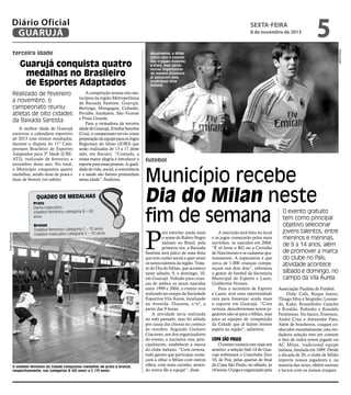 Diário Oficial
GUARUJÁ

sexta-feira

8 de novembro de 2013

Guarujá conquista quatro
medalhas no Brasileiro
de Esportes Adaptados
Realizado de fevereiro
a novembro, o
campeonato reuniu
atletas de oito cidades
da Baixada Santista
A melhor idade de Guarujá
encerrou o calendário esportivo
de 2013 com ótimos resultados,
durante a disputa do 11º Campeonato Brasileiro de Esportes
Adaptados para 3ª Idade (CBEATI), realizado de fevereiro a
novembro deste ano. No total,
o Município conquistou quatro
medalhas, sendo duas de prata e
duas de bronze (ver tabela).

A competição reuniu oito municípios da região Metropolitana
da Baixada Santista: Guarujá,
Bertioga, Mongaguá, Cubatão,
Peruíbe, Itanhaém, São Vicente
e Praia Grande.
Para a treinadora da terceira
idade de Guarujá, Erinilsa Sanches
(Usa), o campeonato serviu como
preparação da equipe para os Jogos
Regionais do Idoso (JORI) que
serão realizados de 13 a 17 deste
mês, em Barueri. “Contudo, a
nossa maior alegria é introduzir o
esporte para essas pessoas. A qualidade de vida, social, a convivência
e a saúde são fatores primordiais
nessa idade”, finalizou.

Quadro de Medalhas

Pedro Rezende

Prata
Dama masculino
Voleibol feminino categoria B – 60
anos
Bronze
Voleibol feminino categoria C – 70 anos
Voleibol masculino categoria C – 70 anos

O voleibol feminino da Cidade conquistou medalhas de prata e bronze,
respectivamente, nas categorias B (60 anos) e C (70 anos)

Reprodução

terceira idade

5

Atualmente, o Milan
conta com o talento
dos craques Robinho
e Kaká, mas vários
nomes importantes
do futebol brasileiro
já passaram pelo
tradicional time
italiano

futebol

Município recebe
Dia do Milan neste
fim de semana

P

ara estreitar ainda mais
o nome do Rubro-Negro
italiano no Brasil, pela
primeira vez, a Baixada
Santista será palco de uma festa
que tem cunho social e quer atrair
os novos talentos da região. Tratase do Dia do Milan, que acontece
neste sábado, 9, e domingo, 10,
em Guarujá. Voltado para crianças de ambos os sexos nascidas
entre 1999 e 2004, o evento será
realizado no campo da Sociedade
Esportiva Vila Áurea, localizado
na Avenida. Dracena, s/nº, a
partir das 9 horas.
A atividade seria realizada
no mês passado, mas foi adiada
por causa das chuvas no começo
de outubro. Segundo Gustavo
Giacomo, um dos organizadores
do evento, a iniciativa visa, principalmente, estabelecer a marca
do clube italiano. “Com certeza,
todo garoto que participar começará a olhar o Milan com outros
olhos, com mais carinho, atraindo novos fãs à equipe”, disse.

A inscrição será feita no local
e os jogos começarão pelos mais
novinhos, os nascidos em 2004.
“É só levar o RG ou a Certidão
de Nascimento e se cadastrar gratuitamente. A expectativa é que
cerca de 1.000 crianças compareçam nos dois dias”, informou
o gestor de futebol da Secretaria
Municipal de Esporte e Lazer,
Guilherme Novaes.
Para o secretário de Esporte
e Lazer, será uma oportunidade
rara para fomentar ainda mais
o esporte em Guarujá. “Com
certeza, descobriremos novos jogadores não só para o Milan, mas
para as equipes de competição
da Cidade que já fazem ótimos
papéis na região”, salientou.

Copa São Paulo

O evento contará com mais um
atrativo: a seleção Sub-14 de Guarujá enfrentará o Concórdia Zico
10, de Poá, pelas quartas de final
da Copa São Paulo, no sábado, às
16 horas. O jogo é organizado pela

O evento gratuito
tem como principal
objetivo selecionar
jovens talentos, entre
meninos e meninas,
de 9 a 14 anos, além
de promover a marca
do clube no País;
atividade acontece
sábado e domingo, no
campo da Vila Áurea

Associação Paulista de Futebol.
Dida; Cafu, Roque Junior,
Thiago Silva e Serginho; Leonardo, Kaká, Ronaldinho Gaúcho
e Rivaldo; Robinho e Ronaldo
Fenômeno. No banco, Émerson,
André Cruz e Alexandre Pato.
Além de brasileiros, craques conhecidos mundialmente, esta verdadeira seleção tem em comum
o fato de todos terem jogado no
AC Milan, tradicional equipe
italiana, fundada em 1899. Desde
a década de 20, o clube de Milão
importa nossos jogadores e, na
maioria das vezes, obtém sucesso
e lucros com os nossos craques.

 