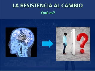 LA RESISTENCIA AL CAMBIO
Qué es?
 