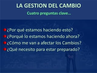 LA GESTION DEL CAMBIO
Cuatro preguntas clave…
¿Por qué estamos haciendo esto?
¿Porqué lo estamos haciendo ahora?
¿Cómo me van a afectar los Cambios?
¿Qué necesito para estar preparado?
 