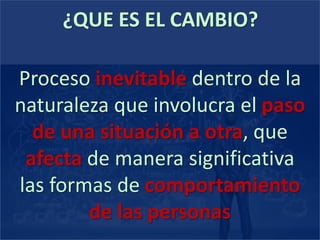 ¿QUE ES EL CAMBIO?
Proceso inevitable dentro de la
naturaleza que involucra el paso
de una situación a otra, que
afecta de manera significativa
las formas de comportamiento
de las personas
 