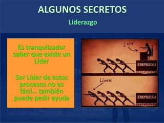 ALGUNOS SECRETOS
Es tranqulizador
saber que existe un
Líder
Ser Líder de estos
procesos no es
fácil… también
puede pedir ayuda
Liderazgo
 
