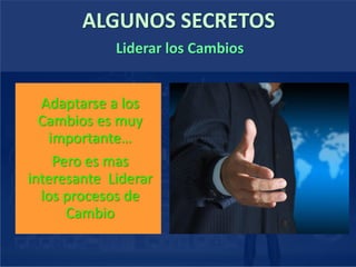 ALGUNOS SECRETOS
Adaptarse a los
Cambios es muy
importante…
Pero es mas
interesante Liderar
los procesos de
Cambio
Liderar los Cambios
 