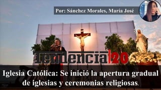Por: Sánchez Morales, María José
Iglesia Católica: Se inició la apertura gradual
de iglesias y ceremonias religiosas.
 