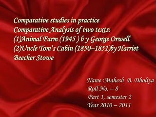 Comparative studies in practice Comparative Analysis of two texts:        (1)Animal Farm (1945 ) b y George Orwell(2)Uncle Tom’s Cabin (1850–1851)by Harriet Beecher Stowe  Name :Mahesh  B. DholiyaRoll No. – 8Part 1, semester 2Year 2010 – 2011 