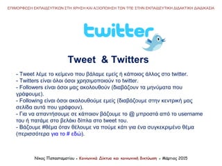 - Tweet λέμε το κείμενο που βάλαμε εμείς ή κάποιος άλλος στο twitter.
- Twitters είναι όλοι όσοι χρησιμοποιούν το twitter....