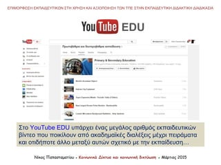 EDU
Στο YouTube EDU υπάρχει ένας μεγάλος αριθμός εκπαιδευτικών
βίντεο που ποικίλουν από ακαδημαϊκές διαλέξεις μέχρι πειράμ...